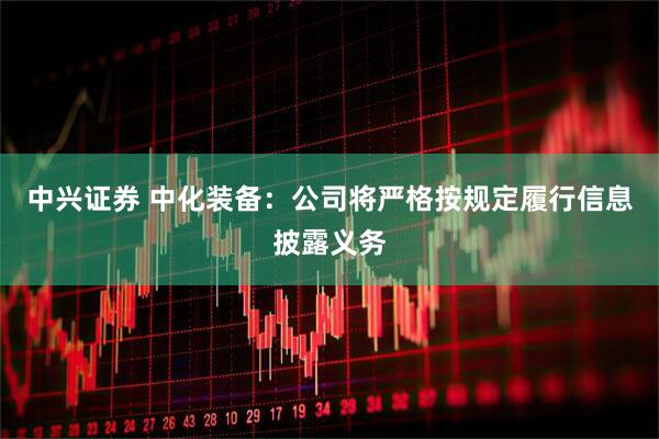 中兴证券 中化装备：公司将严格按规定履行信息披露义务