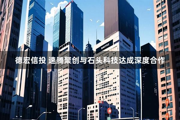 德宏信投 速腾聚创与石头科技达成深度合作