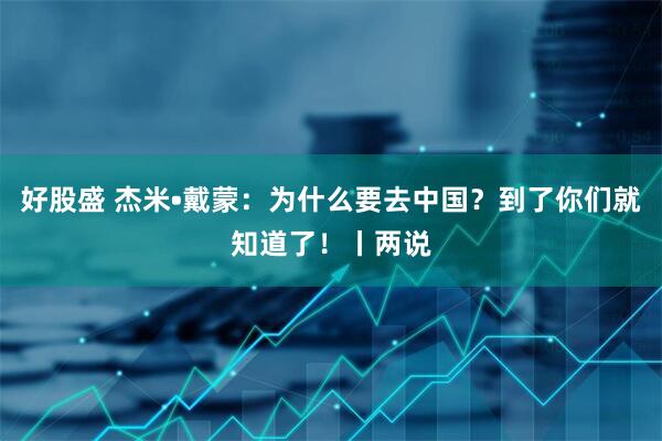 好股盛 杰米•戴蒙：为什么要去中国？到了你们就知道了！丨两说